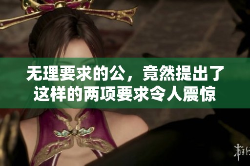 无理要求的公，竟然提出了这样的两项要求令人震惊