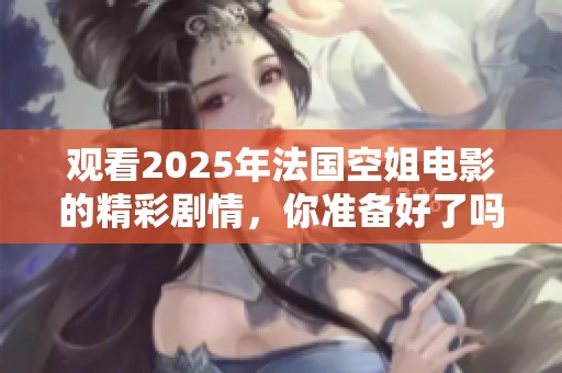 观看2025年法国空姐电影的精彩剧情，你准备好了吗
