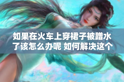 如果在火车上穿裙子被蹭水了该怎么办呢 如何解决这个烦恼的问题