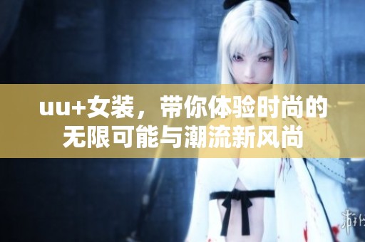 uu+女装，带你体验时尚的无限可能与潮流新风尚
