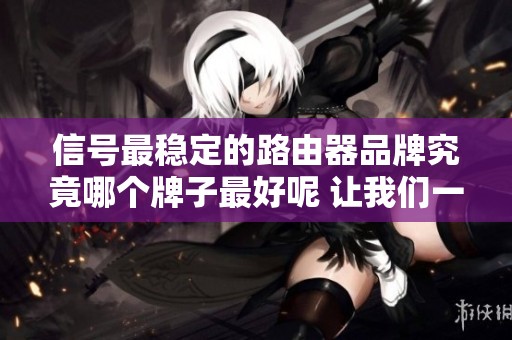 信号最稳定的路由器品牌究竟哪个牌子最好呢 让我们一起探讨一下