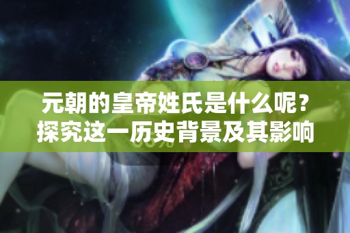 元朝的皇帝姓氏是什么呢？探究这一历史背景及其影响。