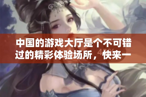 中国的游戏大厅是个不可错过的精彩体验场所，快来一起探索吧！