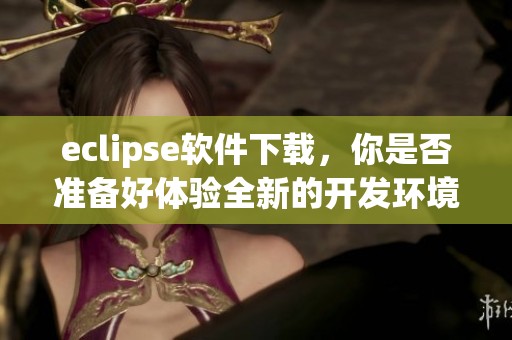 eclipse软件下载，你是否准备好体验全新的开发环境？