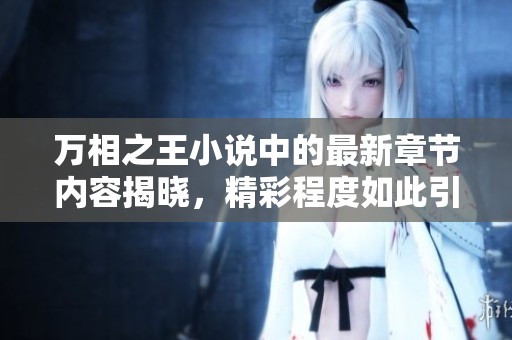 万相之王小说中的最新章节内容揭晓，精彩程度如此引人入胜！