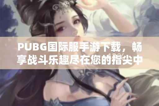 PUBG国际服手游下载，畅享战斗乐趣尽在您的指尖中