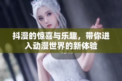 抖漫的惊喜与乐趣，带你进入动漫世界的新体验