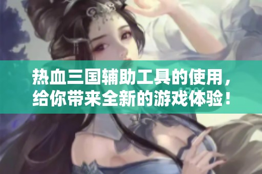 热血三国辅助工具的使用，给你带来全新的游戏体验！
