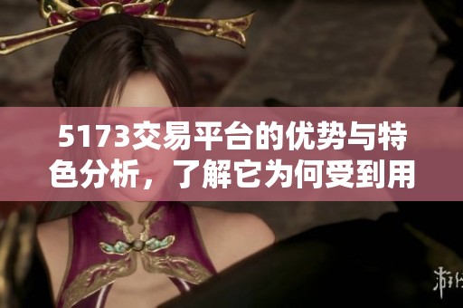 5173交易平台的优势与特色分析，了解它为何受到用户喜爱