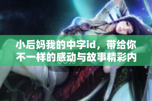 小后妈我的中字id，带给你不一样的感动与故事精彩内容解读