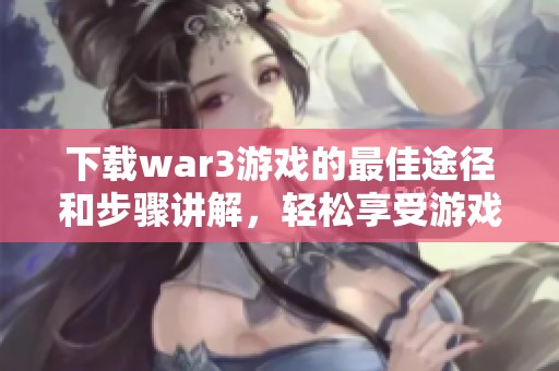 下载war3游戏的最佳途径和步骤讲解，轻松享受游戏乐趣