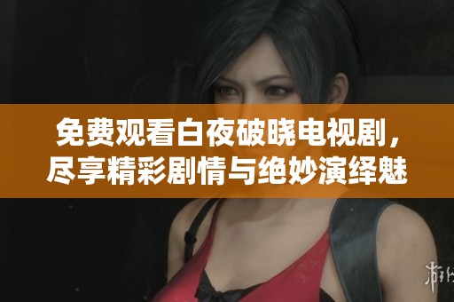 免费观看白夜破晓电视剧，尽享精彩剧情与绝妙演绎魅力