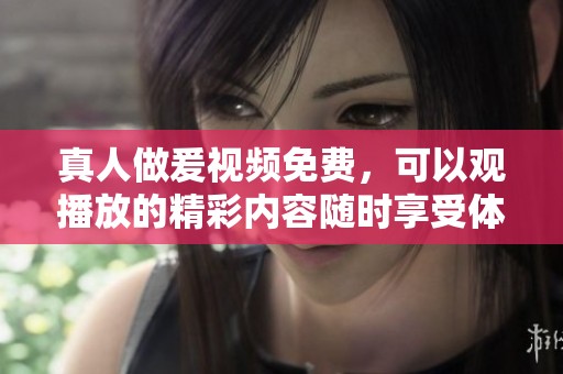 真人做爰视频免费，可以观播放的精彩内容随时享受体验