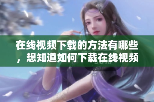 在线视频下载的方法有哪些，想知道如何下载在线视频请看这里