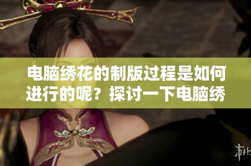 电脑绣花的制版过程是如何进行的呢？探讨一下电脑绣花制版的技巧与方法。