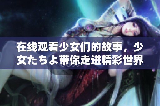 在线观看少女们的故事，少女たちよ带你走进精彩世界
