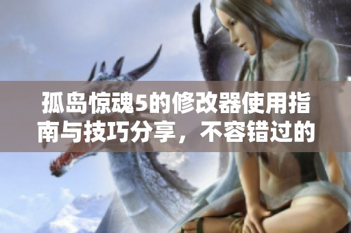 孤岛惊魂5的修改器使用指南与技巧分享，不容错过的实用攻略