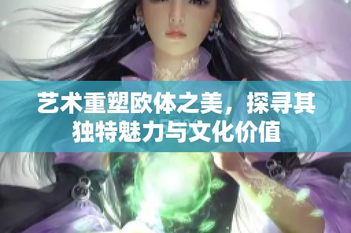 艺术重塑欧体之美，探寻其独特魅力与文化价值