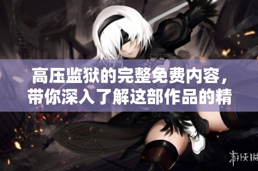 高压监狱的完整免费内容，带你深入了解这部作品的精彩之处