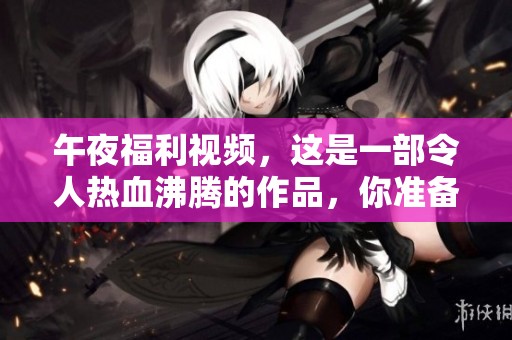 午夜福利视频，这是一部令人热血沸腾的作品，你准备好观看了吗？