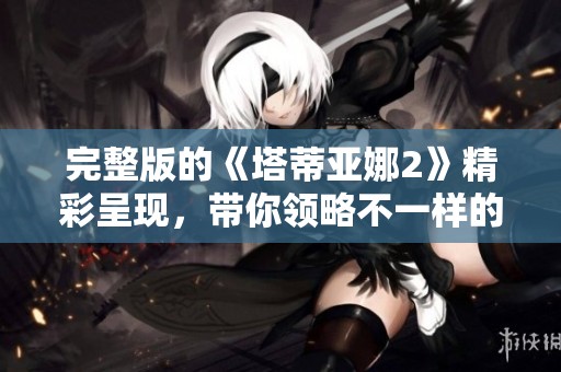 完整版的《塔蒂亚娜2》精彩呈现，带你领略不一样的故事魅力