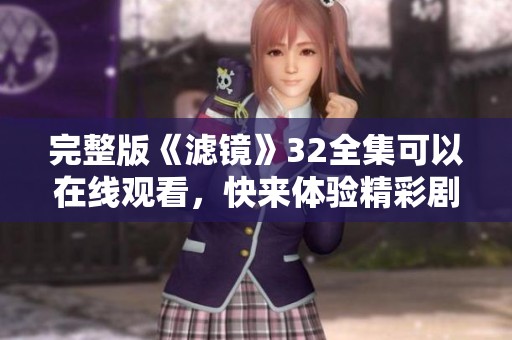 完整版《滤镜》32全集可以在线观看，快来体验精彩剧情！