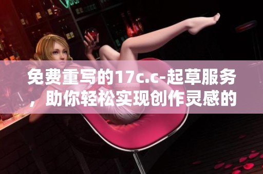 免费重写的17c.c-起草服务，助你轻松实现创作灵感的释放