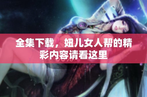 全集下载，妞儿女人帮的精彩内容请看这里