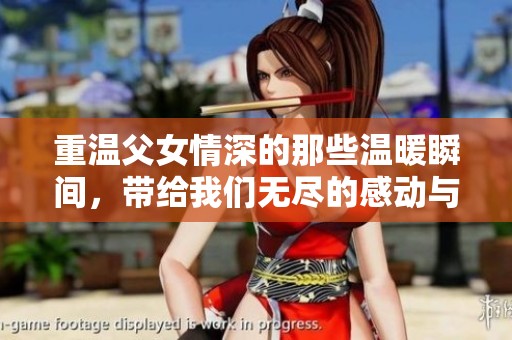 重温父女情深的那些温暖瞬间，带给我们无尽的感动与力量
