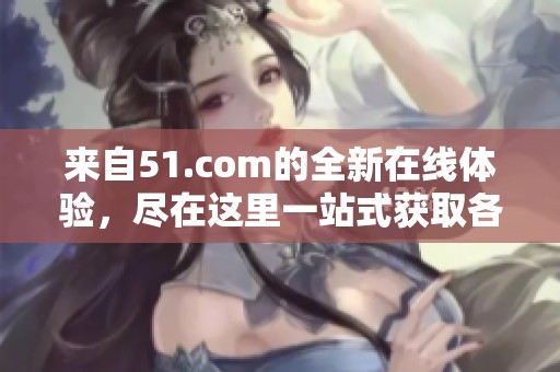 来自51.com的全新在线体验，尽在这里一站式获取各种服务！