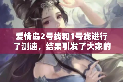爱情岛2号线和1号线进行了测速，结果引发了大家的关注与讨论。