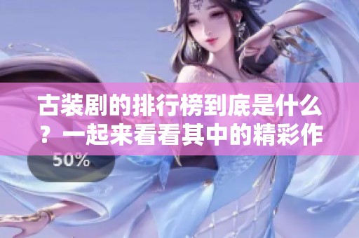 古装剧的排行榜到底是什么？一起来看看其中的精彩作品吧！