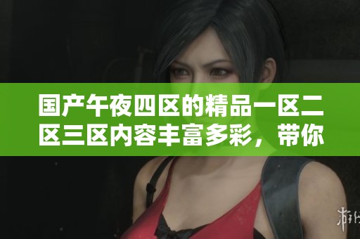 国产午夜四区的精品一区二区三区内容丰富多彩，带你体验不同的精彩世界