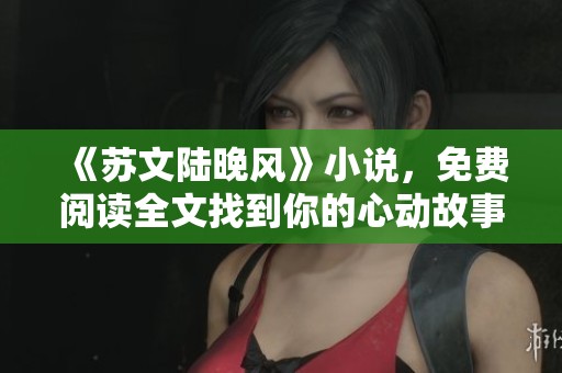 《苏文陆晚风》小说，免费阅读全文找到你的心动故事！