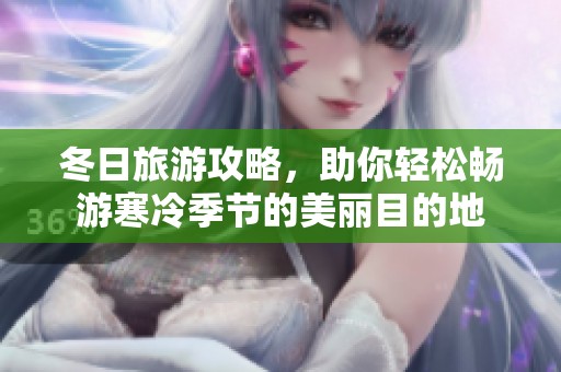 冬日旅游攻略，助你轻松畅游寒冷季节的美丽目的地