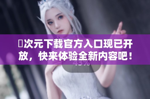 囧次元下载官方入口现已开放，快来体验全新内容吧！