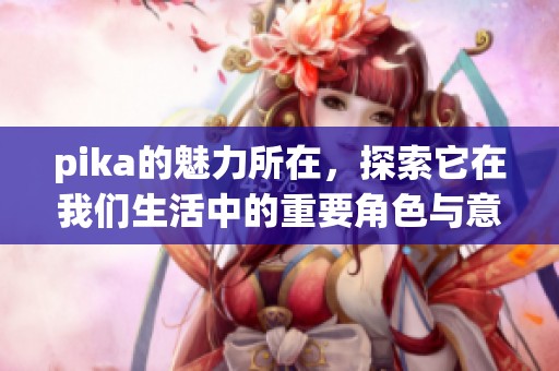 pika的魅力所在，探索它在我们生活中的重要角色与意义