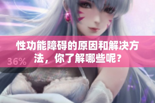性功能障碍的原因和解决方法，你了解哪些呢？