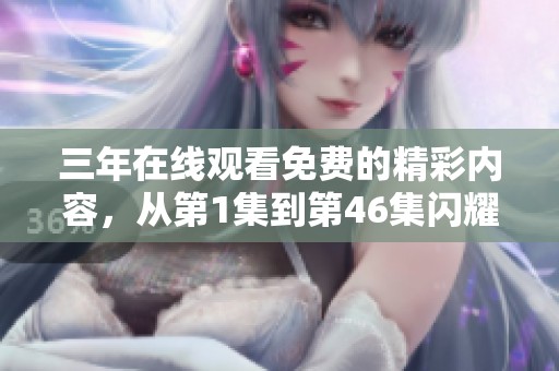 三年在线观看免费的精彩内容，从第1集到第46集闪耀登场，快来观看吧