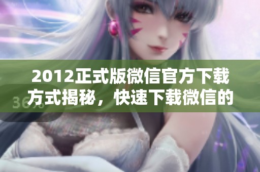 2012正式版微信官方下载方式揭秘，快速下载微信的最佳途径还看这里