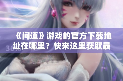 《问道》游戏的官方下载地址在哪里？快来这里获取最新资源！