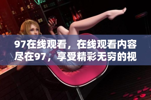 97在线观看，在线观看内容尽在97，享受精彩无穷的视听盛宴。