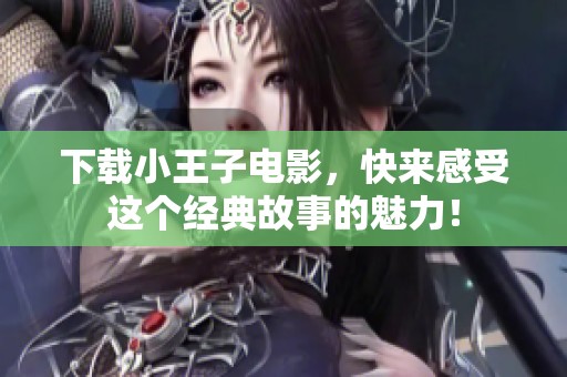 下载小王子电影，快来感受这个经典故事的魅力！