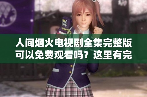 人间烟火电视剧全集完整版可以免费观看吗？这里有完整信息分享给你！