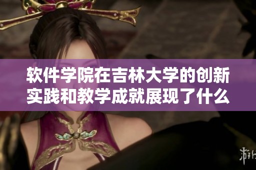 软件学院在吉林大学的创新实践和教学成就展现了什么理念与成果