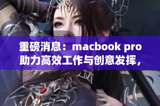 重磅消息：macbook pro助力高效工作与创意发挥，值得购买吗？