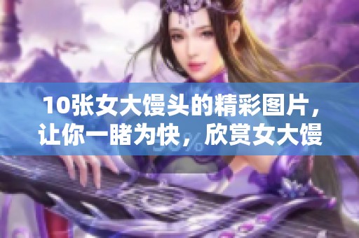 10张女大馒头的精彩图片，让你一睹为快，欣赏女大馒头的独特魅力