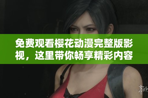 免费观看樱花动漫完整版影视，这里带你畅享精彩内容！