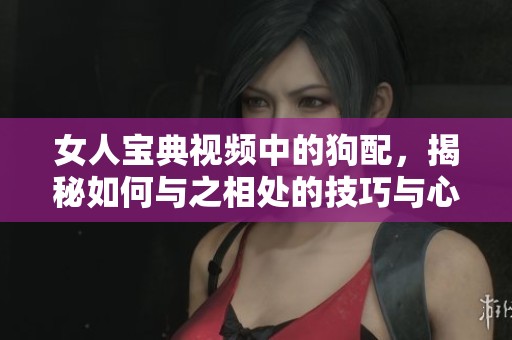 女人宝典视频中的狗配，揭秘如何与之相处的技巧与心得