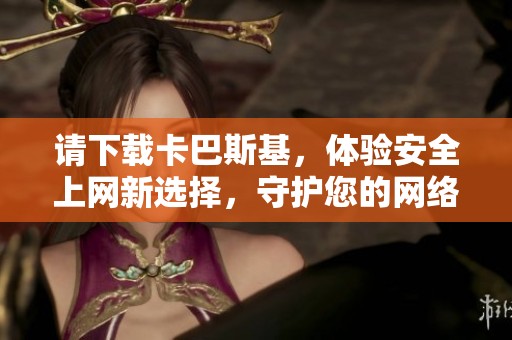 请下载卡巴斯基，体验安全上网新选择，守护您的网络安全与隐私